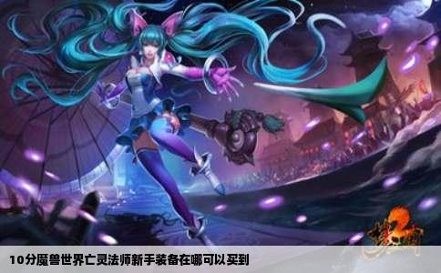10分魔兽世界亡灵法师新手装备在哪可以买到