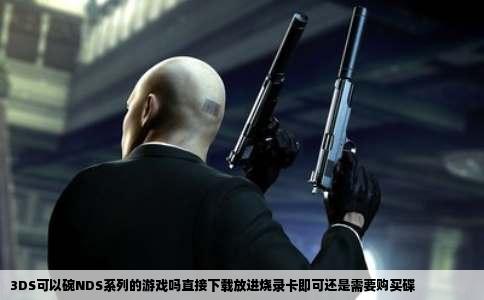 3DS可以碗NDS系列的游戏吗直接下载放进烧录卡即可还是需要购买碟
