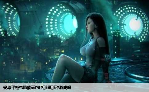 安卓平板电脑能玩PSP那里那种游戏吗