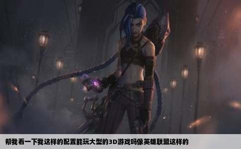 帮我看一下我这样的配置能玩大型的3D游戏吗像英雄联盟这样的