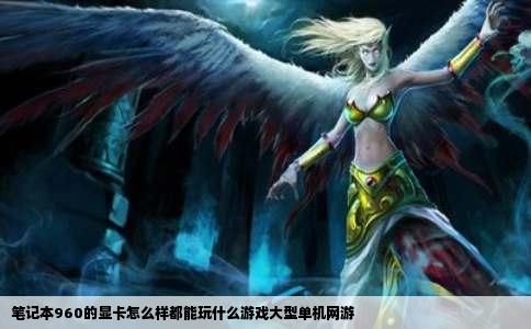 笔记本960的显卡怎么样都能玩什么游戏大型单机网游