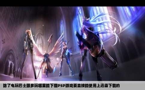 除了电玩巴士跟多玩哪里能下载PSP游戏要直接能使用上迅雷下载的