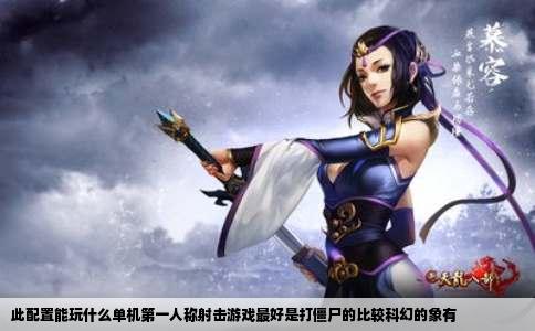 此配置能玩什么单机第一人称射击游戏最好是打僵尸的比较科幻的象有
