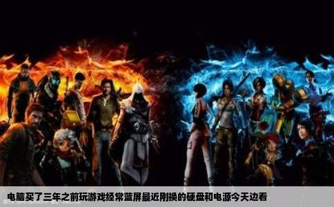 电脑买了三年之前玩游戏经常蓝屏最近刚换的硬盘和电源今天边看