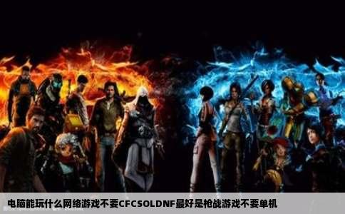 电脑能玩什么网络游戏不要CFCSOLDNF最好是枪战游戏不要单机