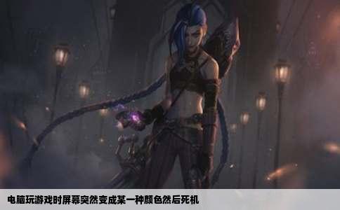 电脑玩游戏时屏幕突然变成某一种颜色然后死机