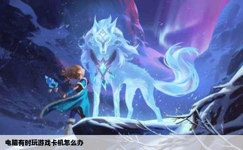 电脑有时玩游戏卡机怎么办
