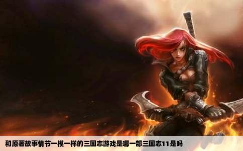 和原著故事情节一模一样的三国志游戏是哪一部三国志11是吗