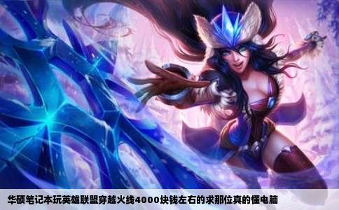 华硕笔记本玩英雄联盟穿越火线4000块钱左右的求那位真的懂电脑