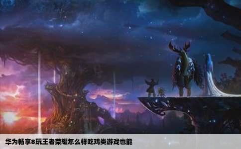 华为畅享8玩王者荣耀怎么样吃鸡类游戏也能