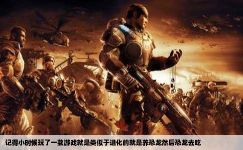 记得小时候玩了一款游戏就是类似于进化的就是养恐龙然后恐龙去吃