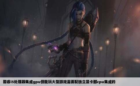 酷睿i5处理器集成gpu但我玩大型游戏需要配独立显卡那cpu集成的