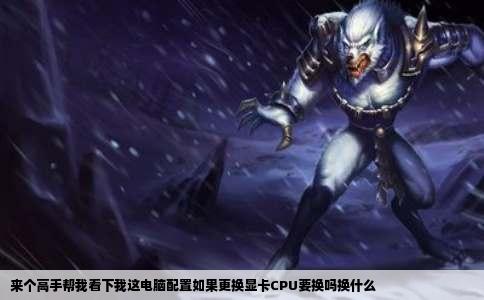 来个高手帮我看下我这电脑配置如果更换显卡CPU要换吗换什么