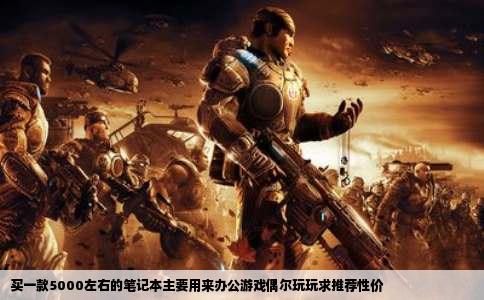 买一款5000左右的笔记本主要用来办公游戏偶尔玩玩求推荐性价