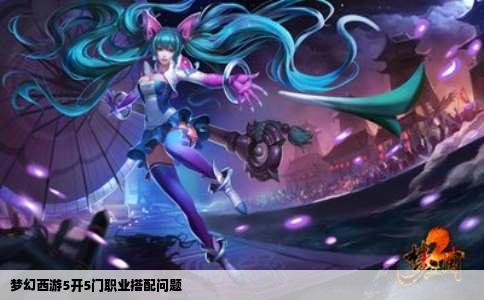 梦幻西游5开5门职业搭配问题