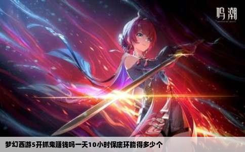 梦幻西游5开抓鬼赚钱吗一天10小时保底环能得多少个