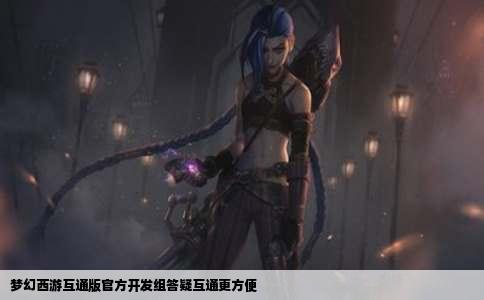 梦幻西游互通版官方开发组答疑互通更方便