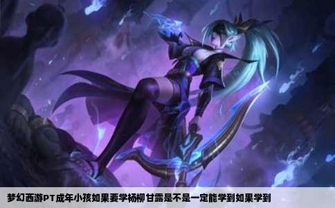 梦幻西游PT成年小孩如果要学杨柳甘露是不是一定能学到如果学到