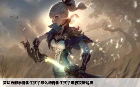 梦幻西游手游化生孩子怎么培养化生孩子培养攻略解析
