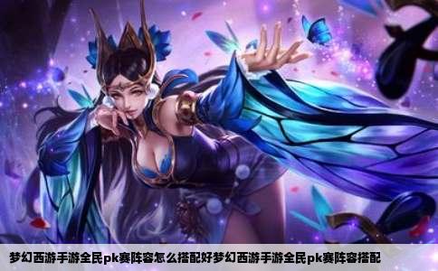 梦幻西游手游全民pk赛阵容怎么搭配好梦幻西游手游全民pk赛阵容搭配