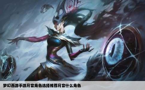 梦幻西游手游月宫角色选择推荐月宫什么角色