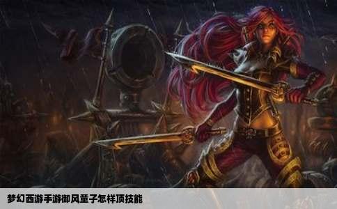 梦幻西游手游御风童子怎样顶技能