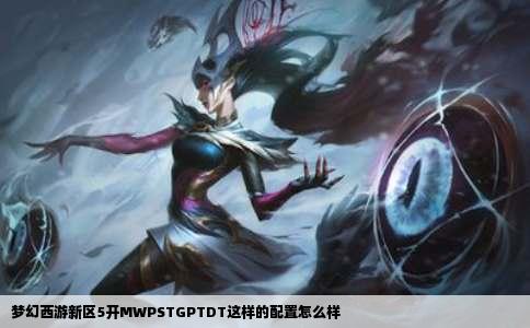 梦幻西游新区5开MWPSTGPTDT这样的配置怎么样
