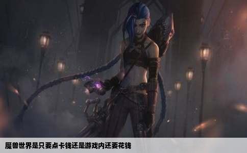 魔兽世界是只要点卡钱还是游戏内还要花钱