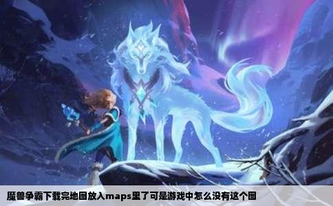 魔兽争霸下载完地图放入maps里了可是游戏中怎么没有这个图