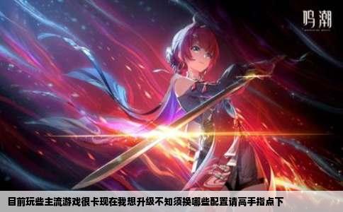 目前玩些主流游戏很卡现在我想升级不知须换哪些配置请高手指点下