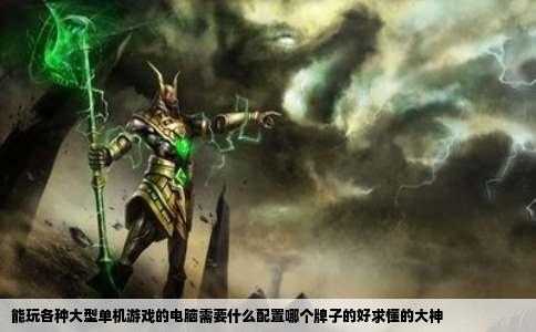 能玩各种大型单机游戏的电脑需要什么配置哪个牌子的好求懂的大神