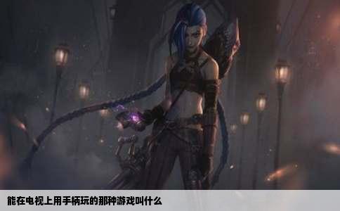 能在电视上用手柄玩的那种游戏叫什么