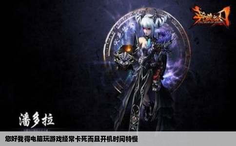 您好我得电脑玩游戏经常卡死而且开机时间特慢