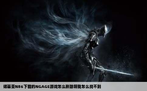 诺基亚N86下载的NGAGE游戏怎么删除啊我怎么找不到