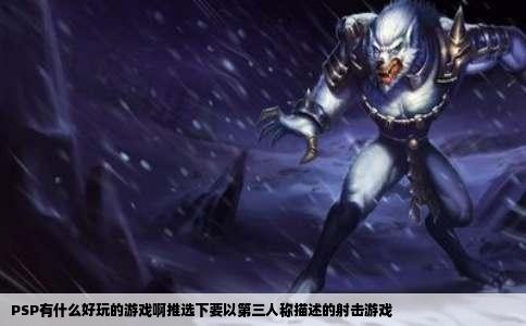PSP有什么好玩的游戏啊推选下要以第三人称描述的射击游戏