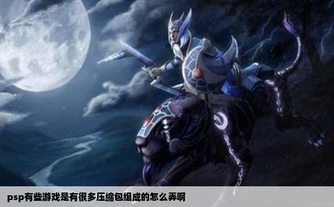 psp有些游戏是有很多压缩包组成的怎么弄啊