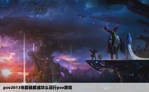 psv2013年能破解成功么运行psv游戏
