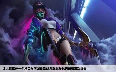请大家推荐一个角色扮演回合制战斗超级好玩的单机游戏给我