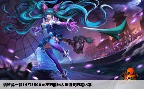 请推荐一款14寸3500元左右能玩大型游戏的笔记本