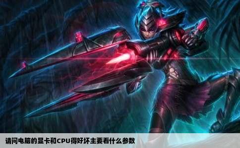 请问电脑的显卡和CPU得好坏主要看什么参数