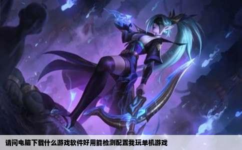 请问电脑下载什么游戏软件好用能检测配置我玩单机游戏