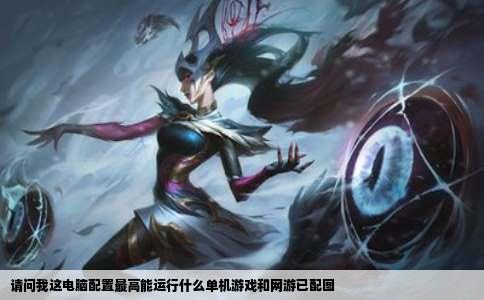 请问我这电脑配置最高能运行什么单机游戏和网游已配图