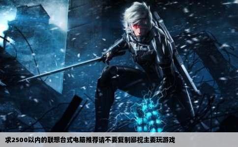 求2500以内的联想台式电脑推荐请不要复制鄙视主要玩游戏