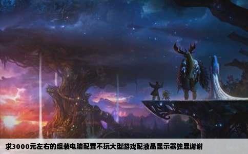 求3000元左右的组装电脑配置不玩大型游戏配液晶显示器独显谢谢