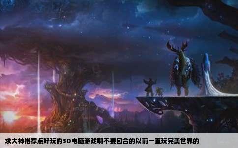 求大神推荐点好玩的3D电脑游戏啊不要回合的以前一直玩完美世界的