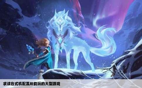 求该台式机配置所能玩的大型游戏