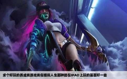 求个好玩的养成类游戏类似模拟人生那种能在IPAD上玩的画面好一些