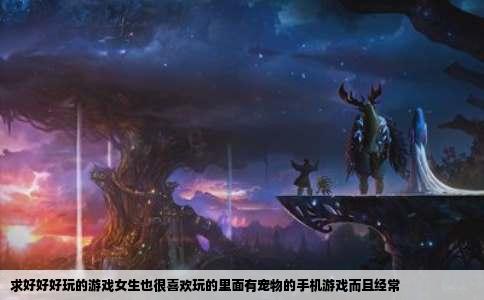 求好好好玩的游戏女生也很喜欢玩的里面有宠物的手机游戏而且经常