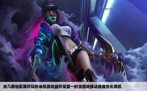 求几部低配置好玩的单机游戏最好是第一射击游戏像这些些生化危机