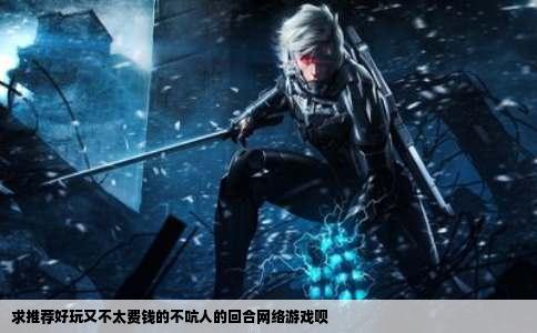 求推荐好玩又不太费钱的不吭人的回合网络游戏呗